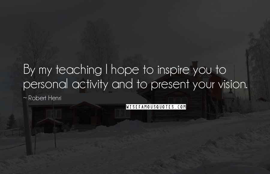 Robert Henri Quotes: By my teaching I hope to inspire you to personal activity and to present your vision.