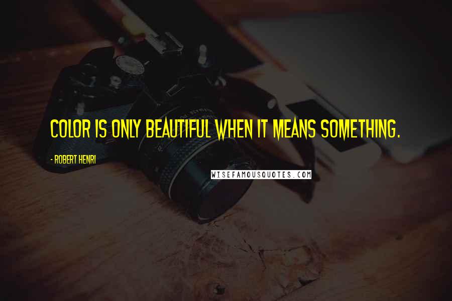 Robert Henri Quotes: Color is only beautiful when it means something.