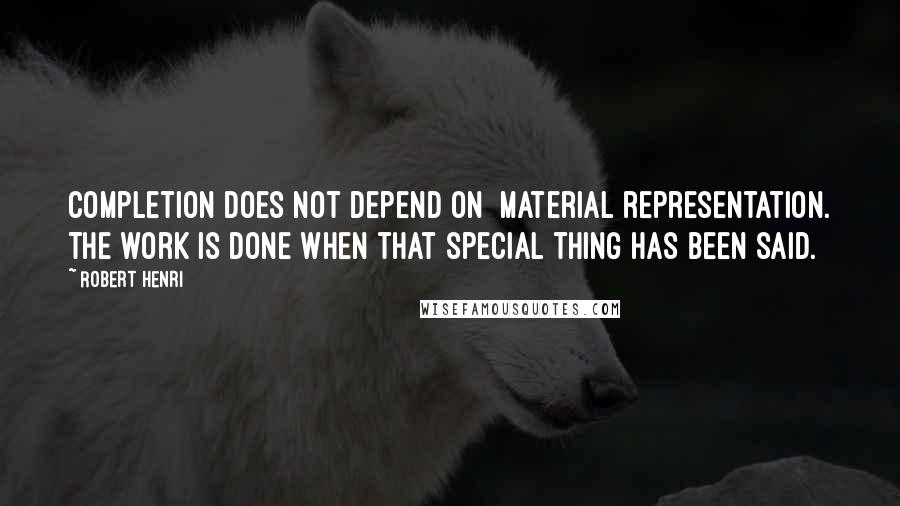 Robert Henri Quotes: Completion does not depend on material representation. The work is done when that special thing has been said.