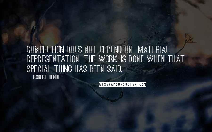 Robert Henri Quotes: Completion does not depend on material representation. The work is done when that special thing has been said.