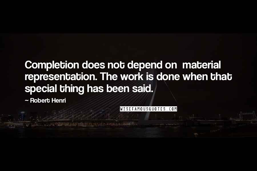 Robert Henri Quotes: Completion does not depend on material representation. The work is done when that special thing has been said.