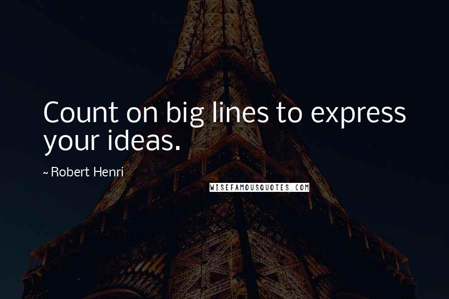 Robert Henri Quotes: Count on big lines to express your ideas.