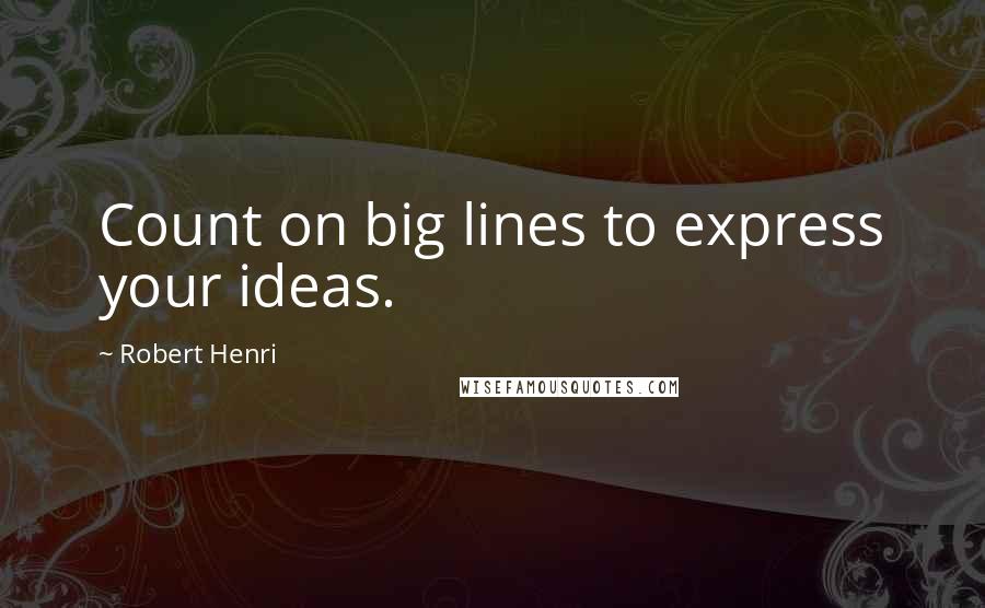 Robert Henri Quotes: Count on big lines to express your ideas.