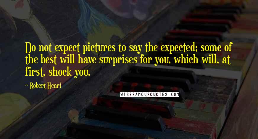 Robert Henri Quotes: Do not expect pictures to say the expected; some of the best will have surprises for you, which will, at first, shock you.