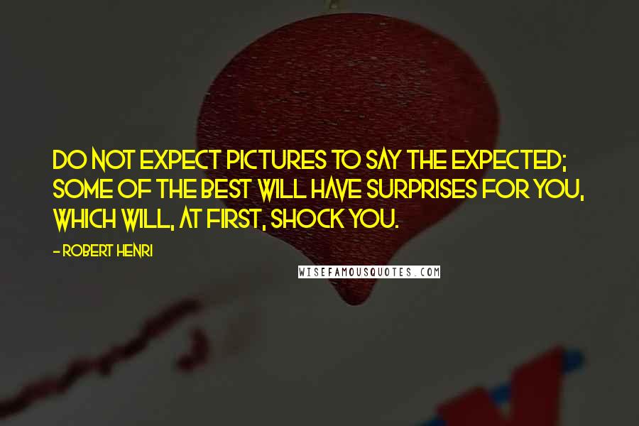 Robert Henri Quotes: Do not expect pictures to say the expected; some of the best will have surprises for you, which will, at first, shock you.