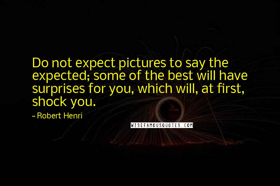 Robert Henri Quotes: Do not expect pictures to say the expected; some of the best will have surprises for you, which will, at first, shock you.