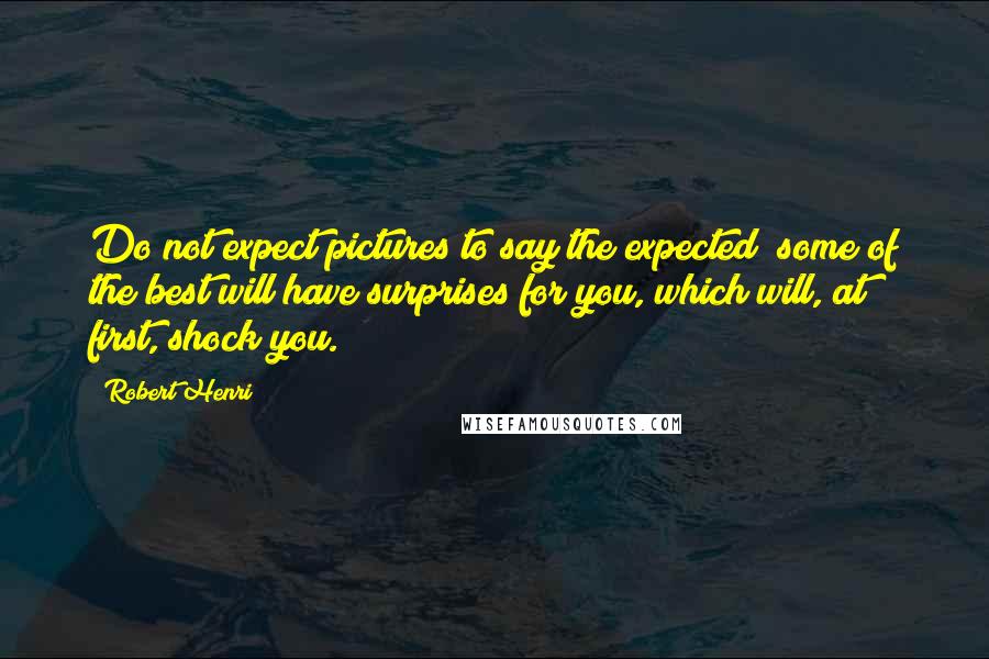 Robert Henri Quotes: Do not expect pictures to say the expected; some of the best will have surprises for you, which will, at first, shock you.