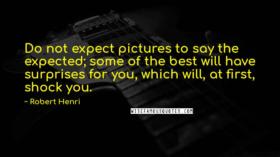 Robert Henri Quotes: Do not expect pictures to say the expected; some of the best will have surprises for you, which will, at first, shock you.