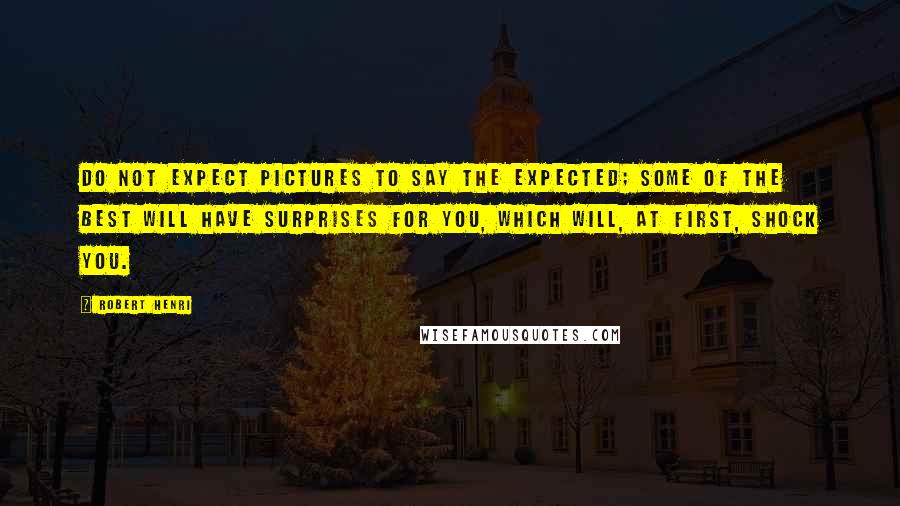 Robert Henri Quotes: Do not expect pictures to say the expected; some of the best will have surprises for you, which will, at first, shock you.