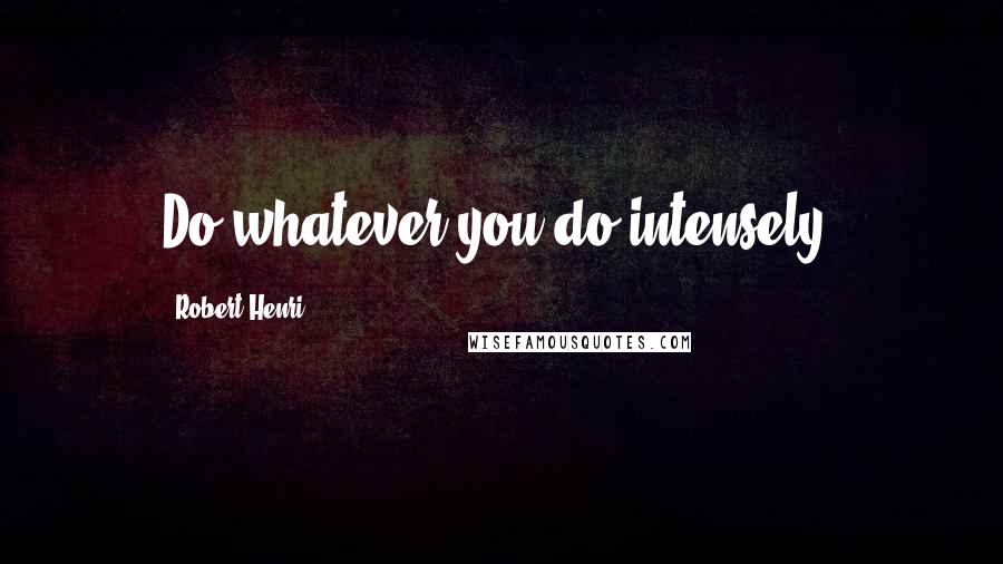 Robert Henri Quotes: Do whatever you do intensely.