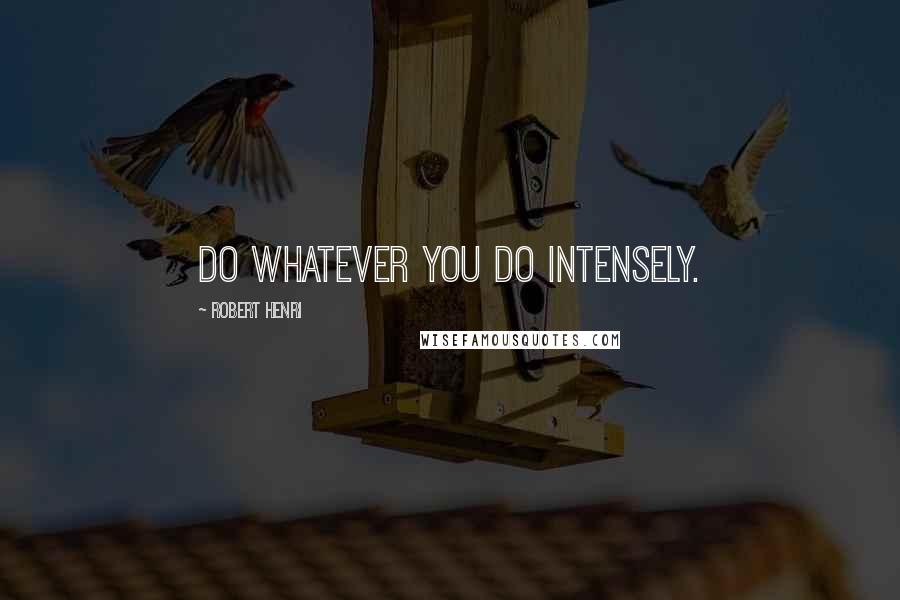 Robert Henri Quotes: Do whatever you do intensely.