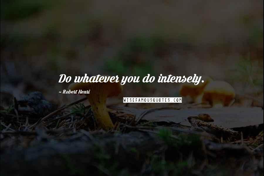 Robert Henri Quotes: Do whatever you do intensely.