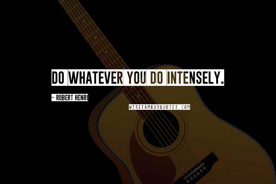 Robert Henri Quotes: Do whatever you do intensely.