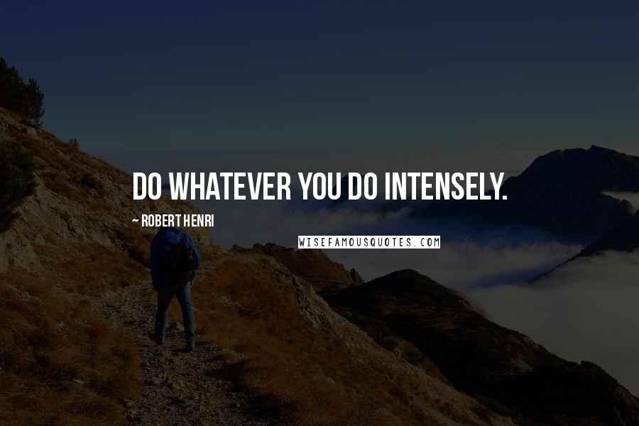 Robert Henri Quotes: Do whatever you do intensely.