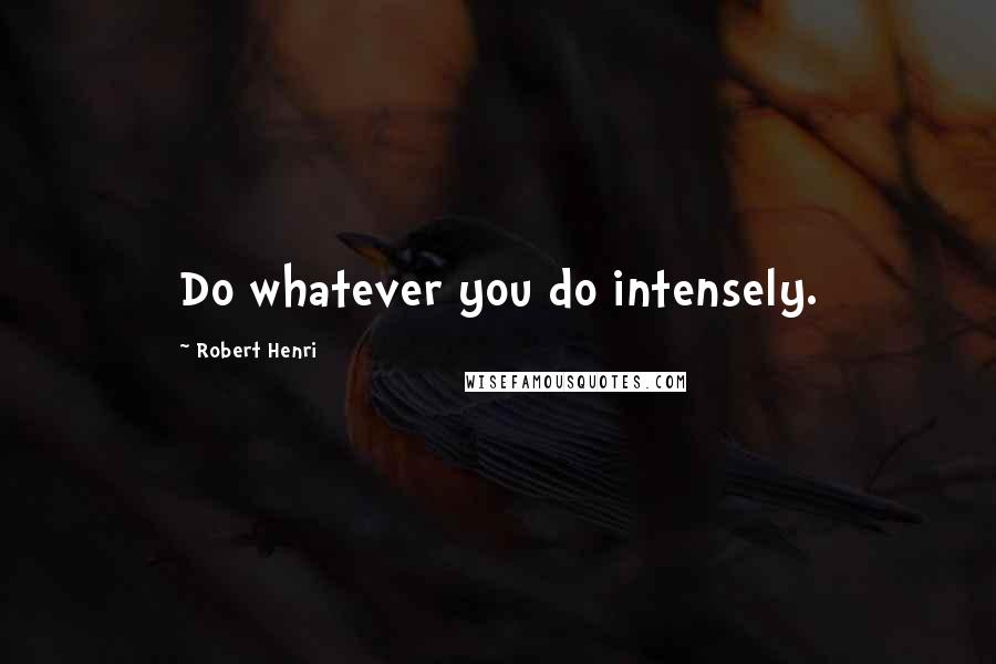 Robert Henri Quotes: Do whatever you do intensely.