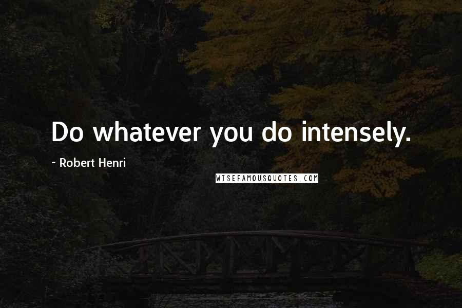 Robert Henri Quotes: Do whatever you do intensely.