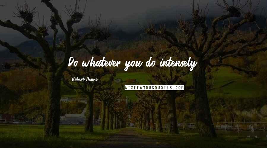 Robert Henri Quotes: Do whatever you do intensely.