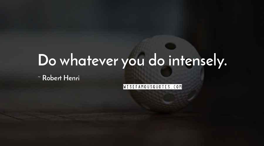 Robert Henri Quotes: Do whatever you do intensely.