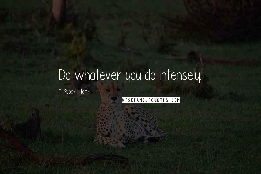 Robert Henri Quotes: Do whatever you do intensely.