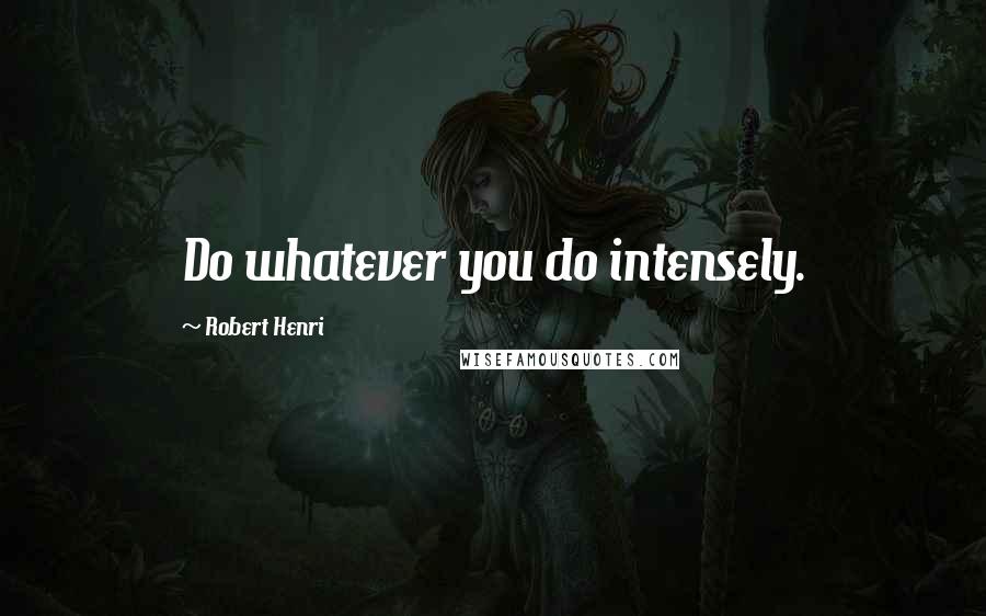 Robert Henri Quotes: Do whatever you do intensely.