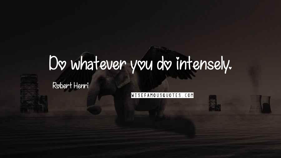 Robert Henri Quotes: Do whatever you do intensely.