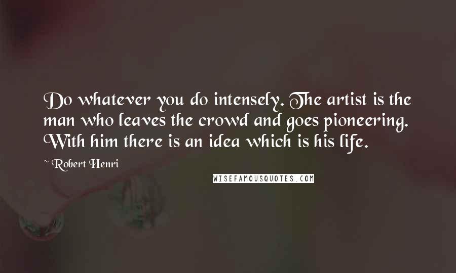Robert Henri Quotes: Do whatever you do intensely. The artist is the man who leaves the crowd and goes pioneering. With him there is an idea which is his life.