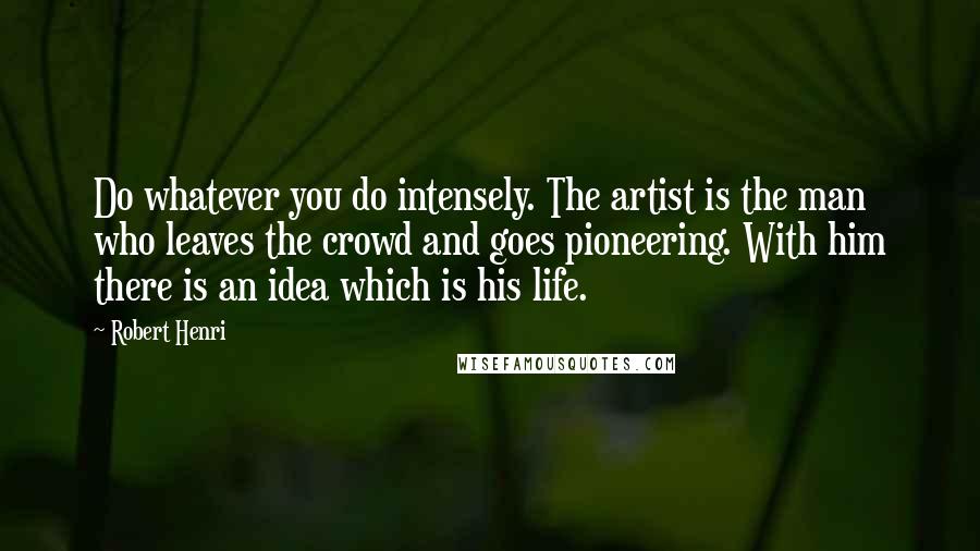 Robert Henri Quotes: Do whatever you do intensely. The artist is the man who leaves the crowd and goes pioneering. With him there is an idea which is his life.
