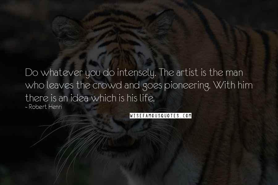 Robert Henri Quotes: Do whatever you do intensely. The artist is the man who leaves the crowd and goes pioneering. With him there is an idea which is his life.