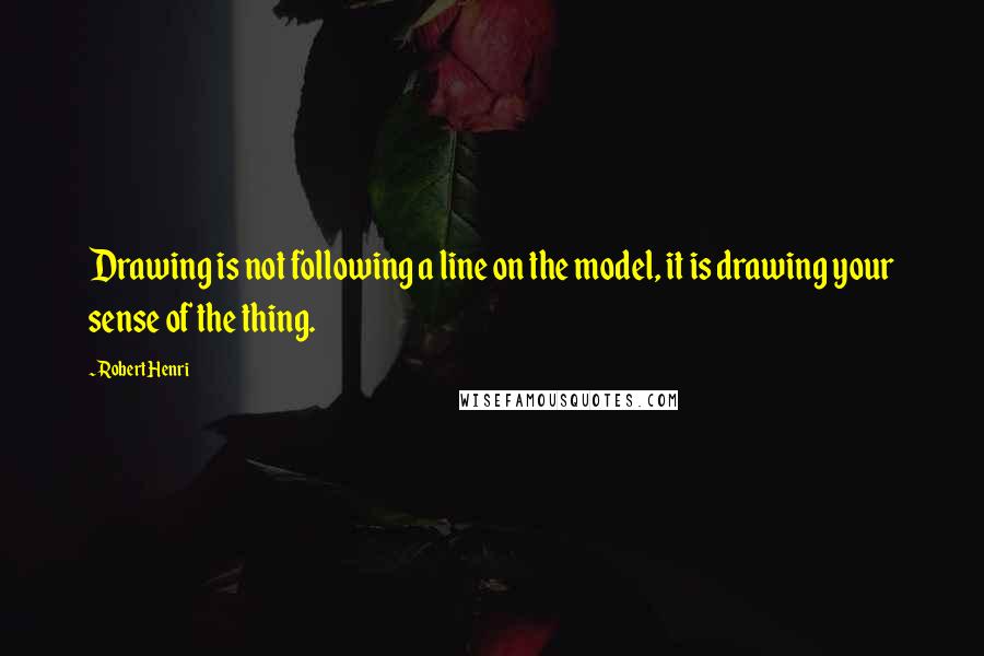 Robert Henri Quotes: Drawing is not following a line on the model, it is drawing your sense of the thing.