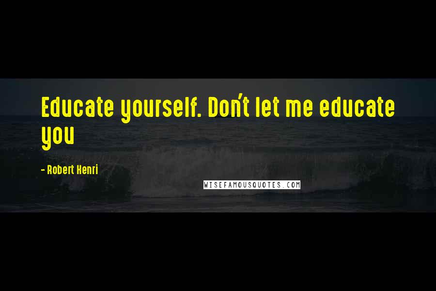 Robert Henri Quotes: Educate yourself. Don't let me educate you