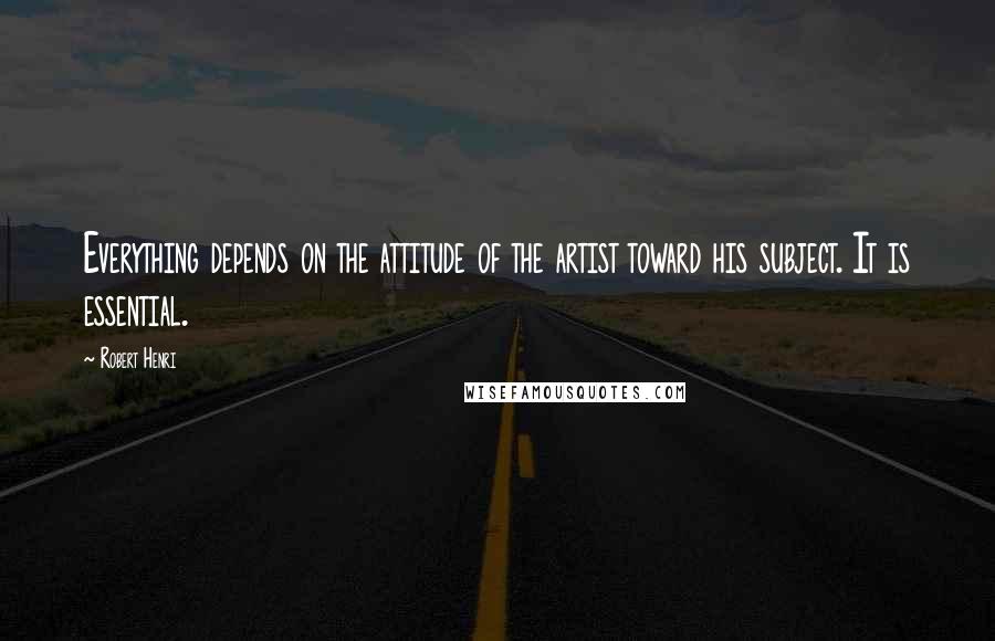 Robert Henri Quotes: Everything depends on the attitude of the artist toward his subject. It is essential.