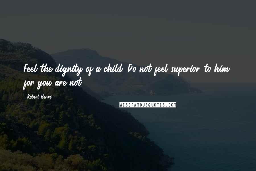 Robert Henri Quotes: Feel the dignity of a child. Do not feel superior to him, for you are not.