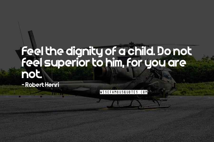 Robert Henri Quotes: Feel the dignity of a child. Do not feel superior to him, for you are not.