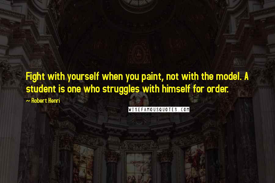 Robert Henri Quotes: Fight with yourself when you paint, not with the model. A student is one who struggles with himself for order.
