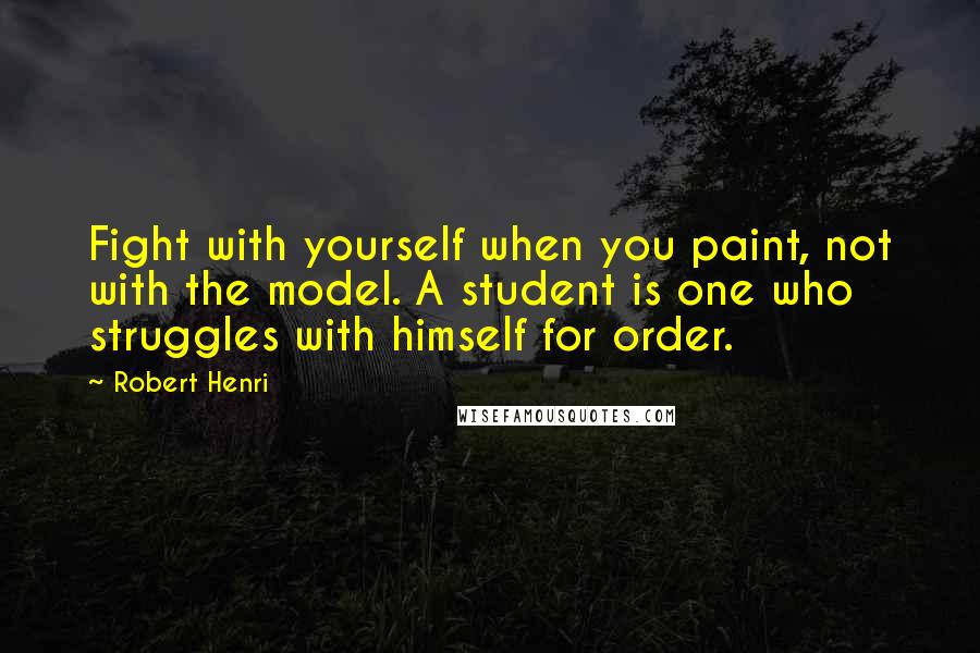 Robert Henri Quotes: Fight with yourself when you paint, not with the model. A student is one who struggles with himself for order.