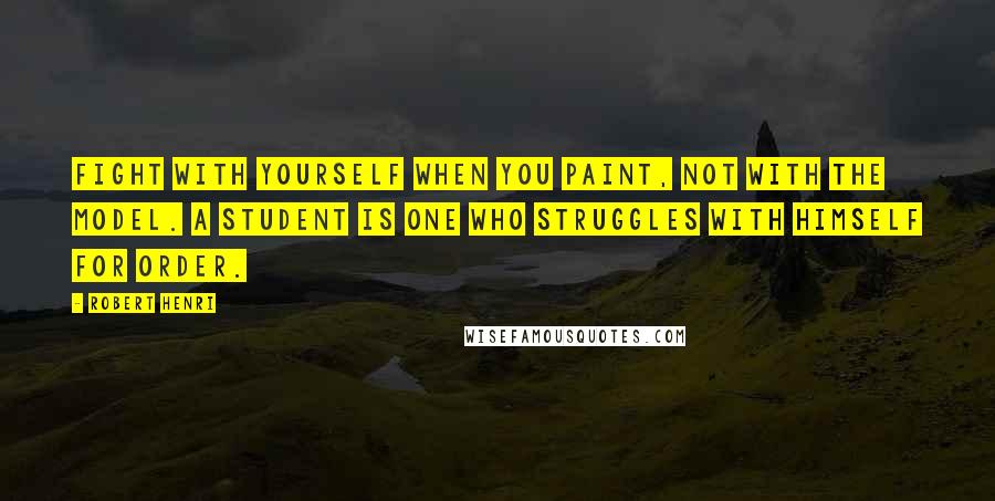 Robert Henri Quotes: Fight with yourself when you paint, not with the model. A student is one who struggles with himself for order.