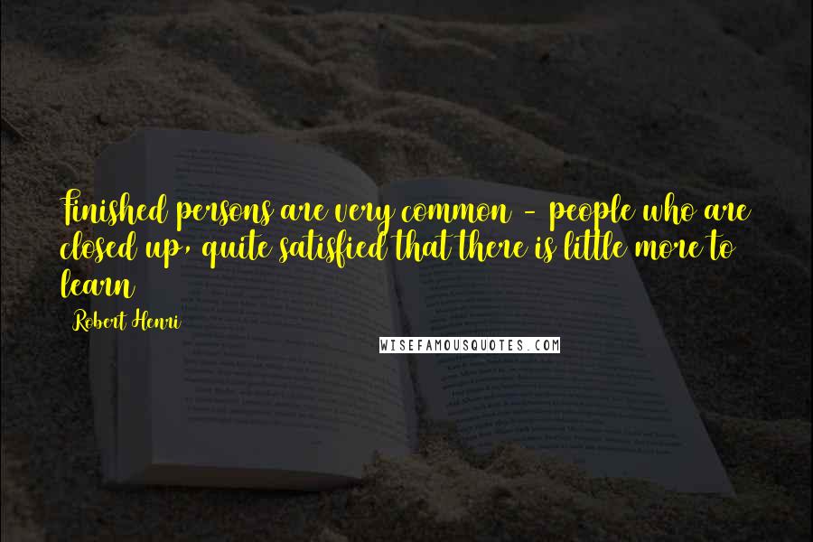 Robert Henri Quotes: Finished persons are very common - people who are closed up, quite satisfied that there is little more to learn
