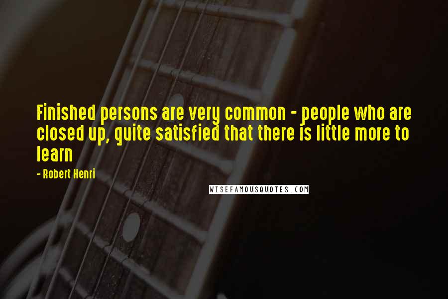 Robert Henri Quotes: Finished persons are very common - people who are closed up, quite satisfied that there is little more to learn