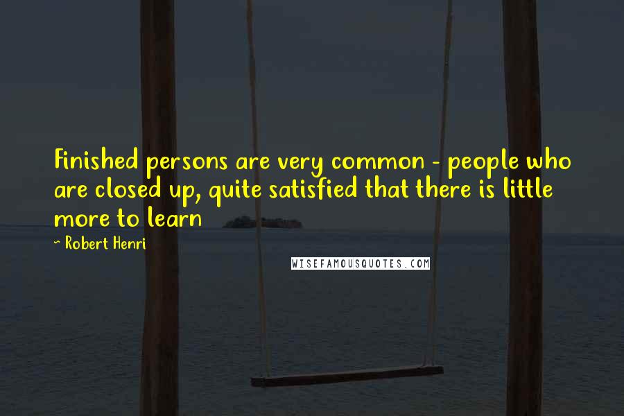 Robert Henri Quotes: Finished persons are very common - people who are closed up, quite satisfied that there is little more to learn