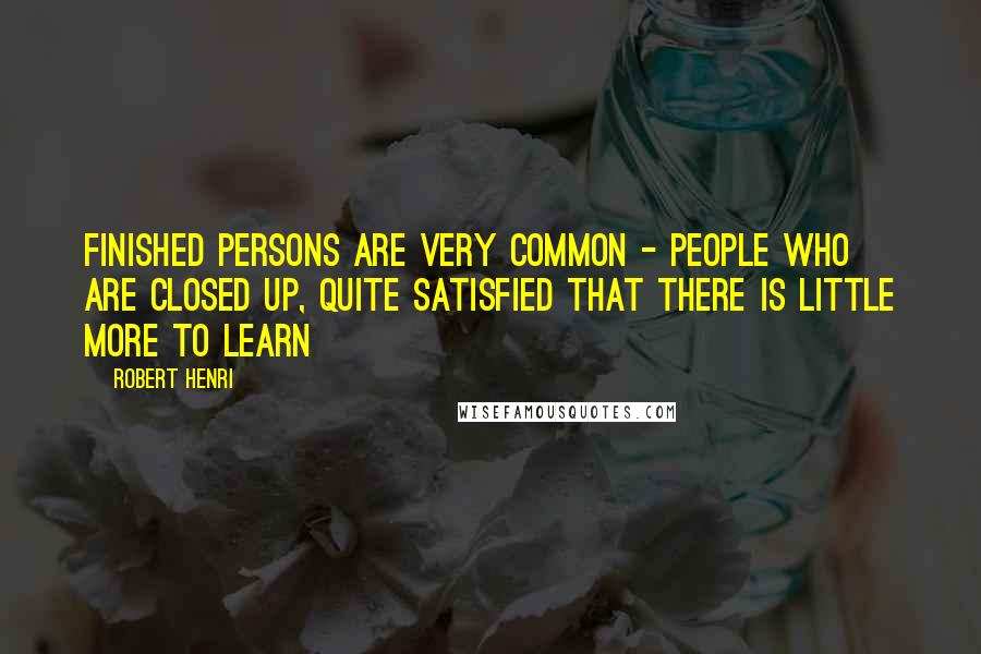Robert Henri Quotes: Finished persons are very common - people who are closed up, quite satisfied that there is little more to learn