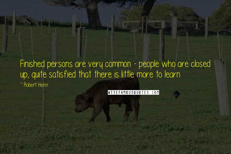 Robert Henri Quotes: Finished persons are very common - people who are closed up, quite satisfied that there is little more to learn