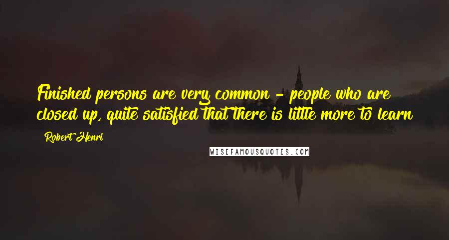 Robert Henri Quotes: Finished persons are very common - people who are closed up, quite satisfied that there is little more to learn