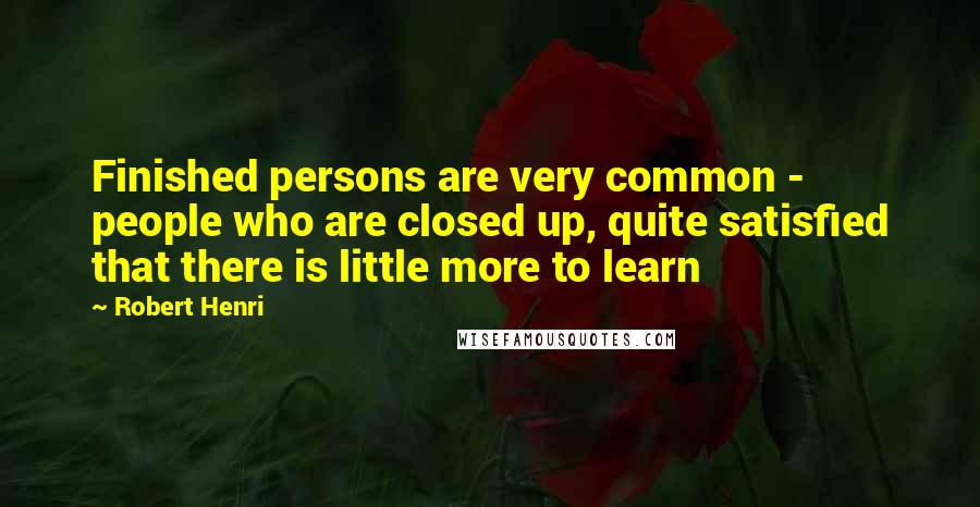 Robert Henri Quotes: Finished persons are very common - people who are closed up, quite satisfied that there is little more to learn