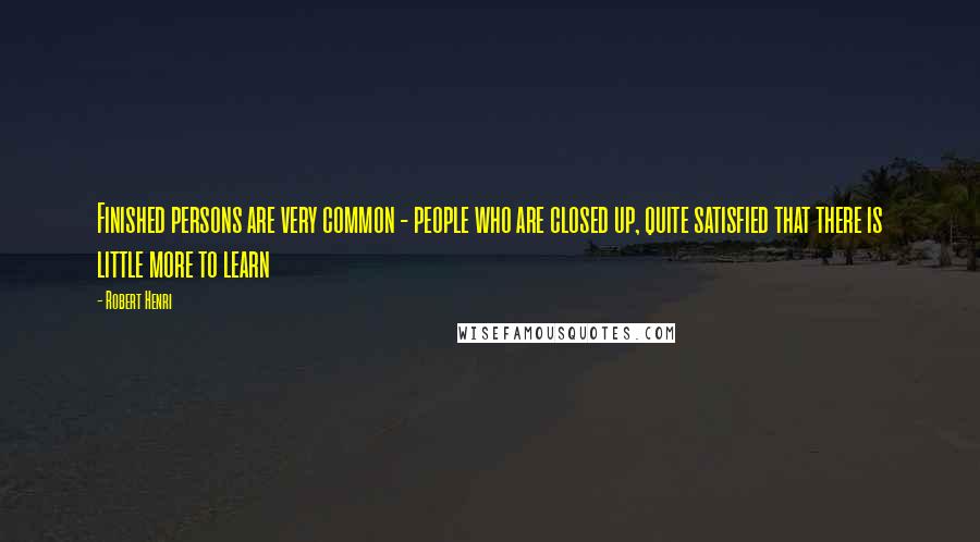 Robert Henri Quotes: Finished persons are very common - people who are closed up, quite satisfied that there is little more to learn