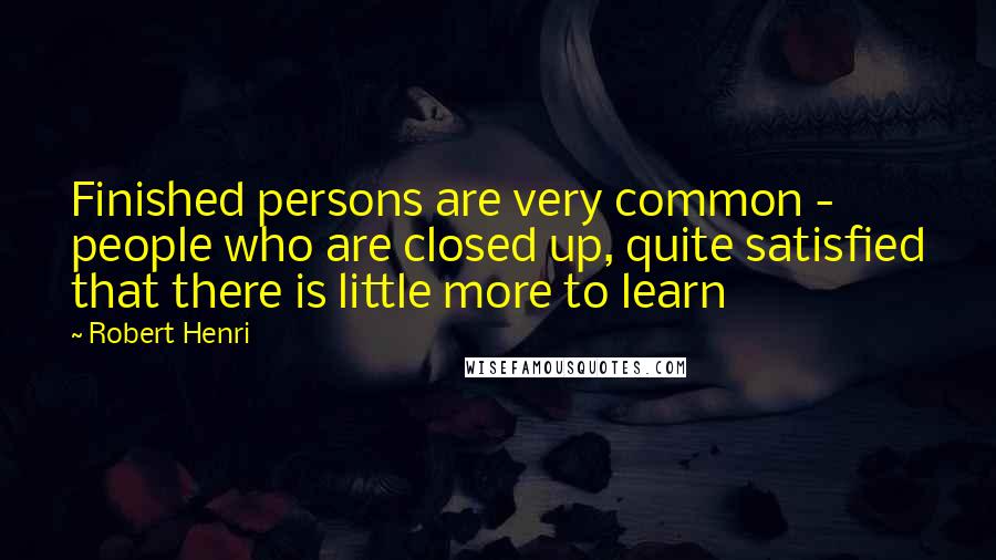 Robert Henri Quotes: Finished persons are very common - people who are closed up, quite satisfied that there is little more to learn
