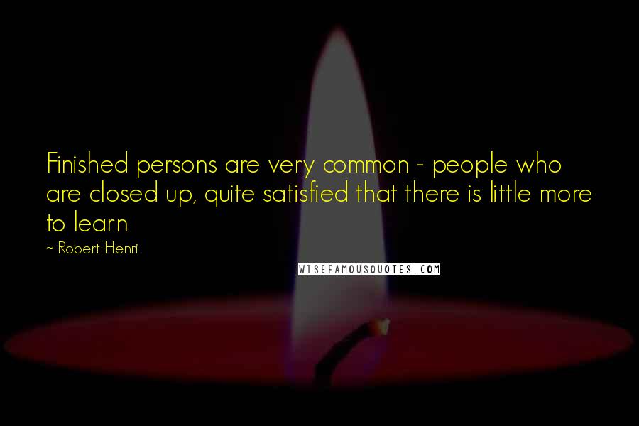 Robert Henri Quotes: Finished persons are very common - people who are closed up, quite satisfied that there is little more to learn