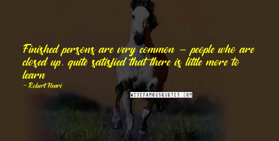 Robert Henri Quotes: Finished persons are very common - people who are closed up, quite satisfied that there is little more to learn