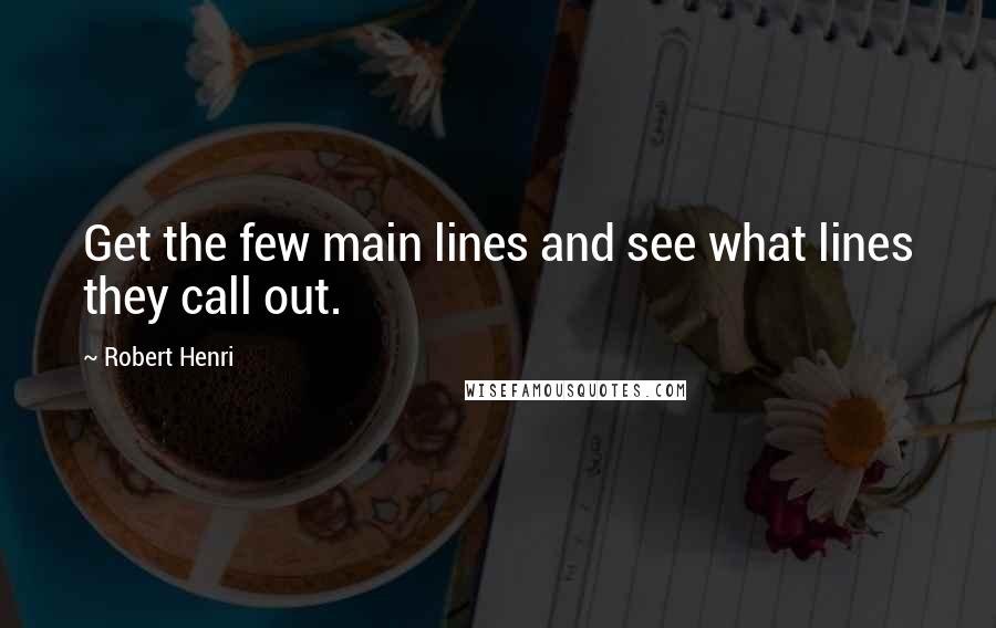 Robert Henri Quotes: Get the few main lines and see what lines they call out.