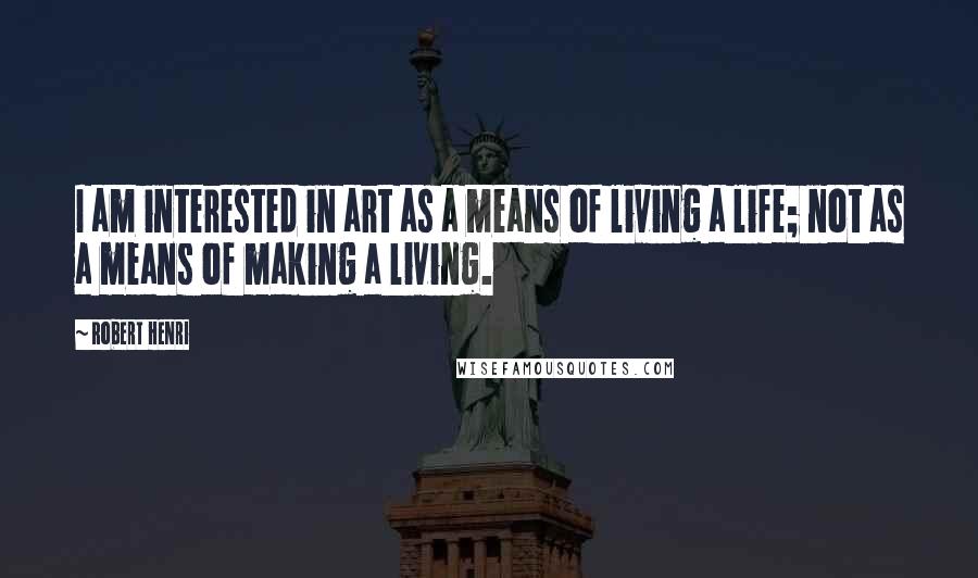 Robert Henri Quotes: I am interested in art as a means of living a life; not as a means of making a living.