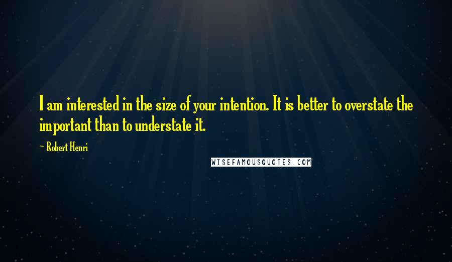 Robert Henri Quotes: I am interested in the size of your intention. It is better to overstate the important than to understate it.